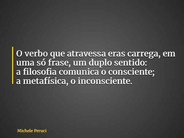 O verbo que atravessa eras carrega, em uma só frase, um duplo sentido: a filosofia comunica o consciente; a metafísica, o inconsciente.... Frase de Michele Peruci.