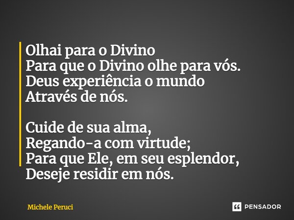 Olhai para o Divino Para que o Divino olhe para vós. Deus experiência o mundo Através de nós. Cuide de sua alma, Regando-a com virtude; Para que Ele, em seu esp... Frase de Michele Peruci.