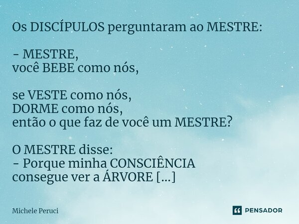 ⁠Os DISCÍPULOS perguntaram ao MESTRE: - MESTRE, você BEBE como nós, se VESTE como nós, DORME como nós, então o que faz de você um MESTRE? O MESTRE disse: - Porq... Frase de Michele Peruci.