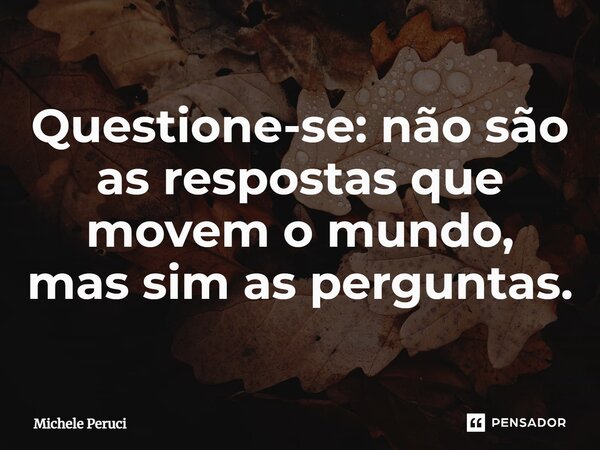 ⁠Questione-se: não são as respostas que movem o mundo, mas sim as perguntas.... Frase de Michele Peruci.