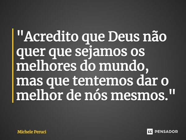 ⁠"Acredito que Deus não quer que sejamos os melhores do mundo, mas que tentemos dar o melhor de nós mesmos."... Frase de Michele Peruci.