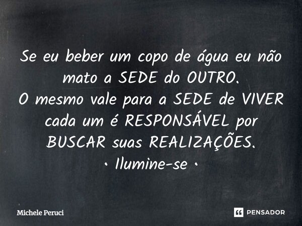 ⁠Se eu beber um copo de água eu não mato a SEDE do OUTRO. O mesmo vale para a SEDE de VIVER cada um é RESPONSÁVEL por BUSCAR suas REALIZAÇÕES. • Ilumine-se •... Frase de Michele Peruci.