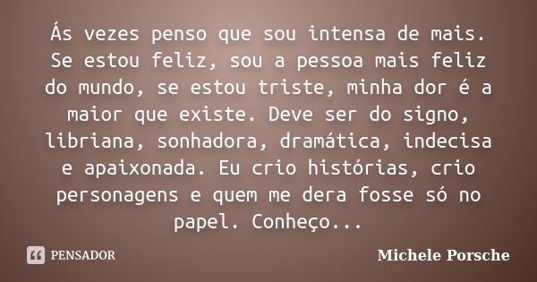 Ás vezes penso que sou intensa de mais. Se estou feliz, sou a pessoa mais feliz do mundo, se estou triste, minha dor é a maior que existe. Deve ser do signo, li... Frase de Michele Porsche.