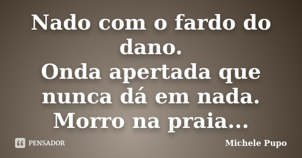 Nado com o fardo do dano. Onda apertada que nunca dá em nada. Morro na praia...... Frase de Michele Pupo.