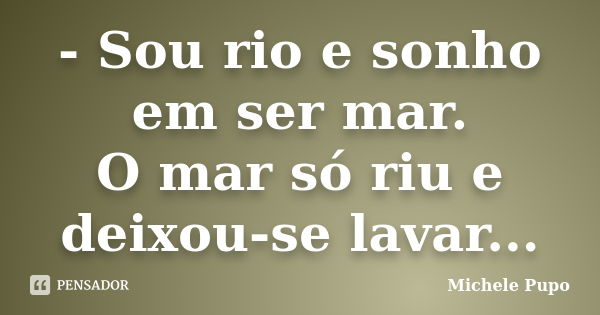 - Sou rio e sonho em ser mar. O mar só riu e deixou-se lavar...... Frase de Michele Pupo.