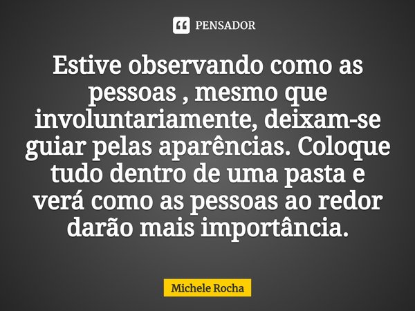 ⁠Estive observando como as pessoas , mesmo que involuntariamente, deixam-se guiar pelas aparências. Coloque tudo dentro de uma pasta e verá como as pessoas ao r... Frase de Michele Rocha.