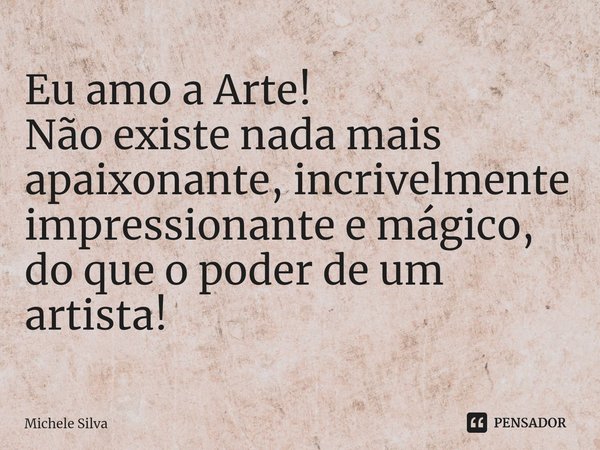 ⁠Eu amo a Arte!
Não existe nada mais apaixonante, incrivelmente impressionante e mágico,
do que o poder de um artista!... Frase de Michele silva.