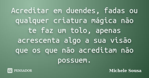 Acreditar em duendes, fadas ou qualquer criatura mágica não te faz um tolo, apenas acrescenta algo a sua visão que os que não acreditam não possuem.... Frase de Michele Sousa.