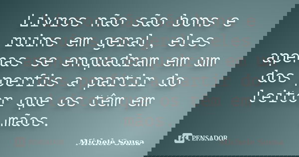 Livros não são bons e ruins em geral, eles apenas se enquadram em um dos perfis a partir do leitor que os têm em mãos.... Frase de Michele Sousa.