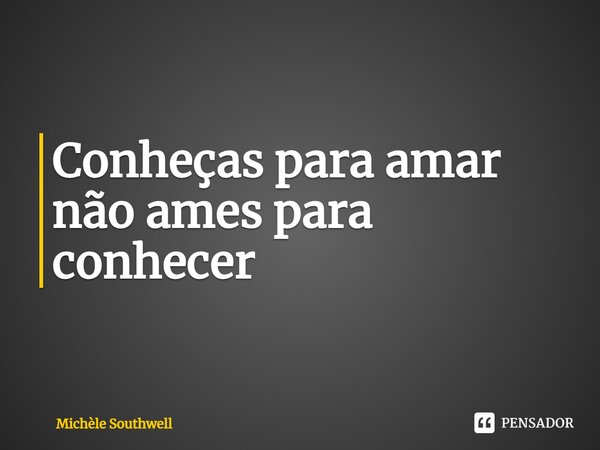 ⁠Conheças para amar não ames para conhecer... Frase de Michèle Southwell.