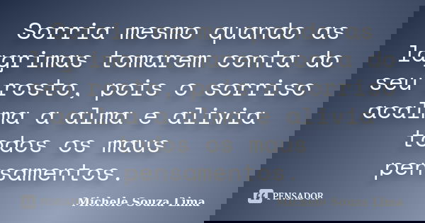 Sorria mesmo quando as lagrimas tomarem conta do seu rosto, pois o sorriso acalma a alma e alivia todos os maus pensamentos.... Frase de Michele Souza Lima.
