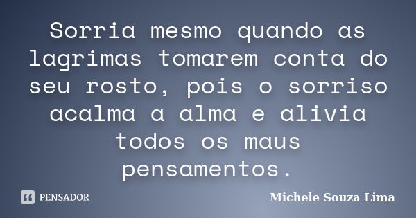 Sorria mesmo quando as lagrimas tomarem conta do seu rosto, pois o sorriso acalma a alma e alivia todos os maus pensamentos.... Frase de Michele Souza Lima.