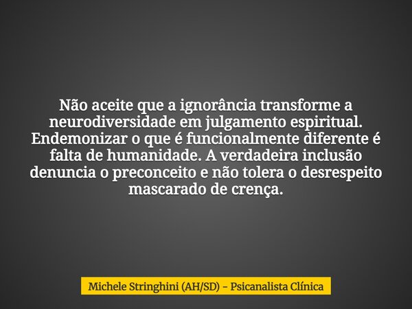 Não aceite que a ignorância transforme a neurodiversidade em julgamento espiritual. Endemonizar o que é funcionalmente diferente é falta de humanidade. A verdad... Frase de Michele Stringhini (AHSD) - Psicanalista Clínica.