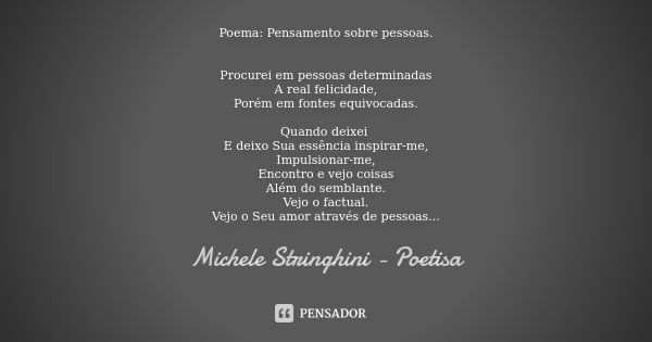 Poema: Pensamento sobre pessoas. Procurei em pessoas determinadas A real felicidade, Porém em fontes equivocadas. Quando deixei E deixo Sua essência inspirar-me... Frase de Michele Stringhini - Poetisa.