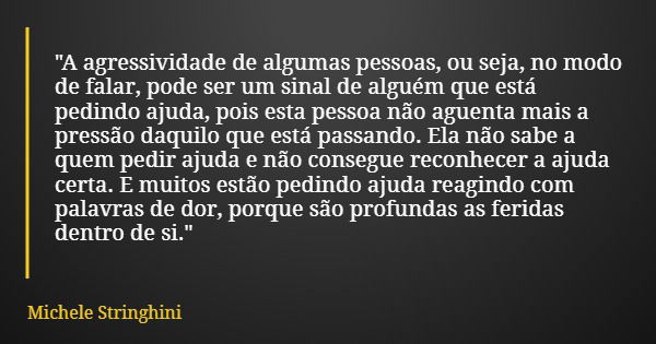 "A agressividade de algumas pessoas, ou seja, no modo de falar, pode ser um sinal de alguém que está pedindo ajuda, pois esta pessoa não aguenta mais a pre... Frase de Michele Stringhini.