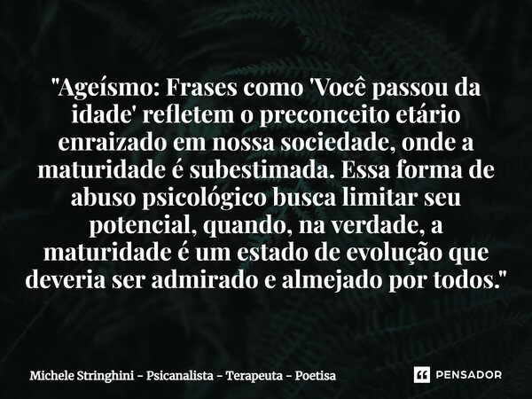 ⁠"Ageísmo: Frases como 'Você passou da idade' refletem o preconceito etário enraizado em nossa sociedade, onde a maturidade é subestimada. Essa forma de ab... Frase de Michele Stringhini - Psicanalista - Terapeuta - Poetisa.