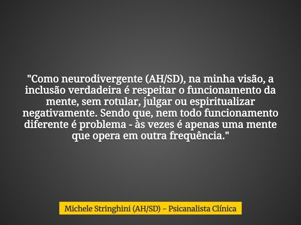 "Como neurodivergente (AH/SD), na minha visão, a inclusão verdadeira é respeitar o funcionamento da mente, sem rotular, julgar ou espiritualizar negativame... Frase de Michele Stringhini (AHSD) - Psicanalista Clínica.