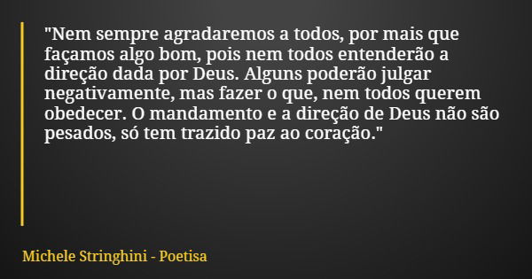 "Nem sempre agradaremos a todos, por mais que façamos algo bom, pois nem todos entenderão a direção dada por Deus. Alguns poderão julgar negativamente, mas... Frase de Michele Stringhini - Poetisa.