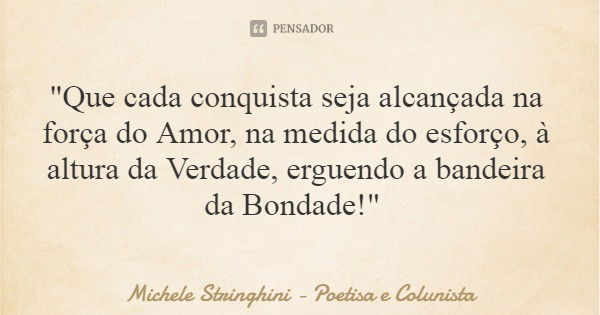 "Que cada conquista seja alcançada na força do Amor, na medida do esforço, à altura da Verdade, erguendo a bandeira da Bondade!"... Frase de Michele Stringhini - Poetisa e Colunista.