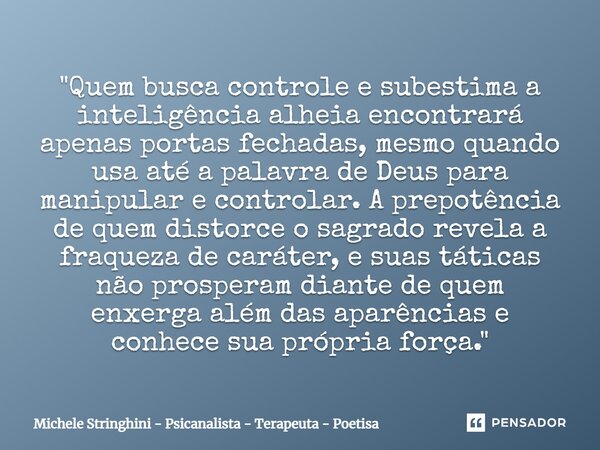 ⁠"Quem busca controle e subestima a inteligência alheia encontrará apenas portas fechadas, mesmo quando usa até a palavra de Deus para manipular e controla... Frase de Michele Stringhini - Psicanalista - Terapeuta - Poetisa.