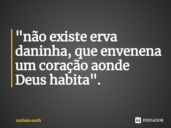 ⁠"não existe erva daninha, que envenena um coração aonde Deus habita".... Frase de michele sueth.