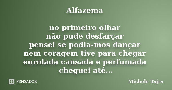 Alfazema no primeiro olhar não pude desfarçar pensei se podia-mos dançar nem coragem tive para chegar enrolada	cansada e perfumada cheguei até a sonhar com alfa... Frase de Michele Tajra.