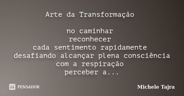 Arte da Transformação no caminhar reconhecer cada sentimento rapidamente desafiando alcançar plena consciência com a respiração perceber a luz expirando acalmo ... Frase de Michele Tajra.