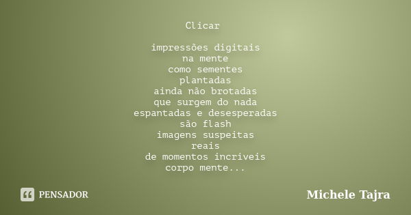 Clicar impressões digitais / na mente / como sementes / plantadas / ainda não brotadas / que surgem do nada / espantadas e desesperadas / são flash / imagens su... Frase de Michele Tajra.