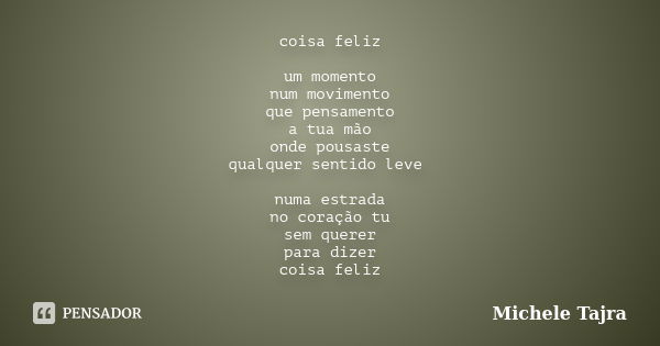 coisa feliz um momento num movimento que pensamento a tua mão onde pousaste qualquer sentido leve numa estrada no coração tu sem querer para dizer coisa feliz... Frase de Michele Tajra.