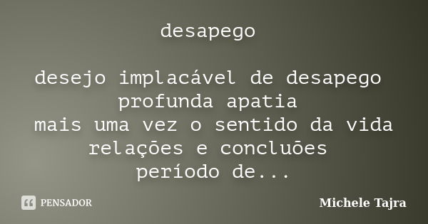 desapego desejo implacável de desapego profunda apatia mais uma vez o sentido da vida relações e concluões período de observações laboratório familiar de amarga... Frase de Michele Tajra.