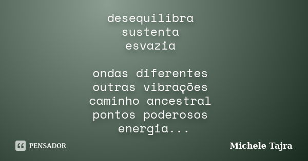 desequilibra sustenta esvazia ondas diferentes outras vibrações caminho ancestral pontos poderosos energia clara entra e sai do corpo como luz filtro da imagina... Frase de Michele Tajra.