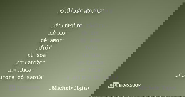 Fulô da Aurora de cheiro de cor de amor fulô tu soa um cantar um tocar a aurora do sabiá... Frase de Michele Tajra.