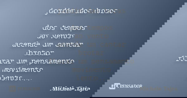jardim das horas dos tempos ao vento acende um cantar brotar florar um pensamento movimento lento de seu caminhar do tempo fluidez das flores dos amores... Frase de Michele Tajra.