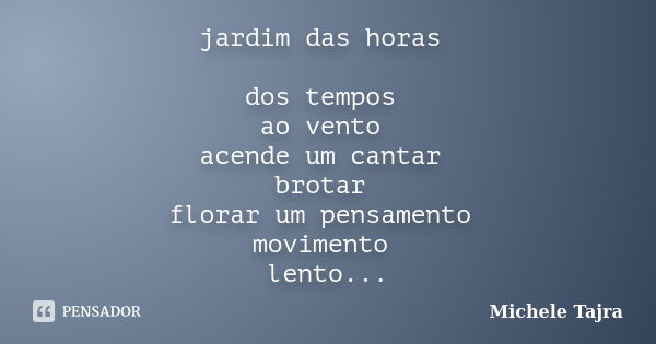 jardim das horas dos tempos ao vento acende um cantar brotar florar um pensamento movimento lento de seu caminhar do tempo fluidez das flores dos amores... Frase de Michele Tajra.