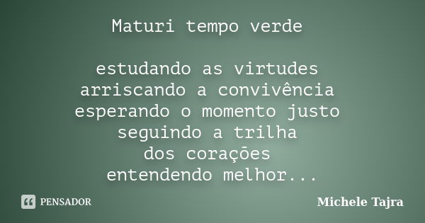 Maturi tempo verde estudando as virtudes arriscando a convivência esperando o momento justo seguindo a trilha dos corações entendendo melhor maturi hora perto d... Frase de Michele Tajra.