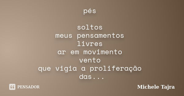 pés soltos meus pensamentos livres ar em movimento vento que vigia a proliferação das atitudes ilusão no intuito de perceber o que lhes é mais simples... Frase de Michele Tajra.