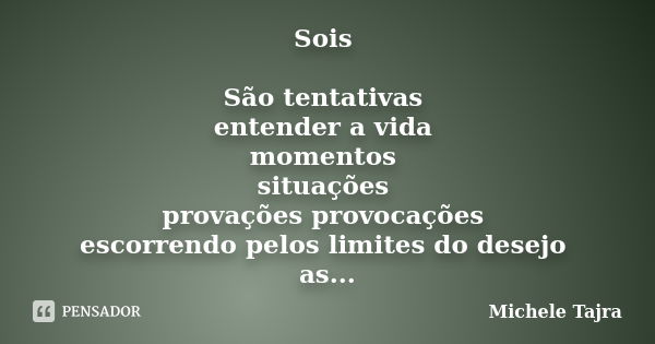 Sois São tentativas entender a vida momentos situações provações provocações escorrendo pelos limites do desejo as águas deliciosas teus movimentos tua sombra e... Frase de Michele Tajra.