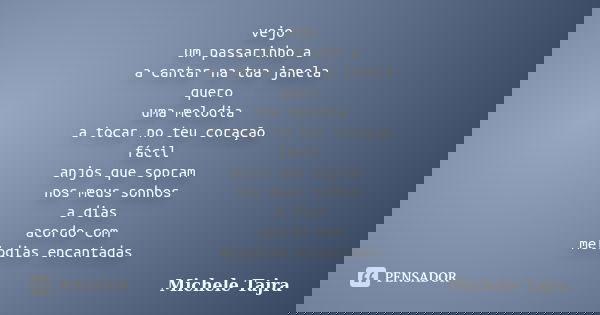 vejo um passarinho a a cantar na tua janela quero uma melodia a tocar no teu coração fácil anjos que sopram nos meus sonhos a dias acordo com melodias encantada... Frase de Michele Tajra.