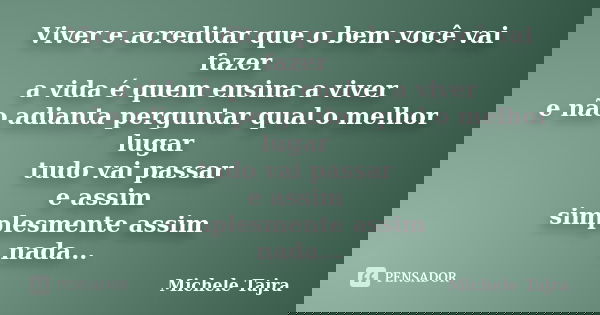 Viver e acreditar que o bem você vai fazer a vida é quem ensina a viver e não adianta perguntar qual o melhor lugar tudo vai passar e assim simplesmente assim n... Frase de Michele Tajra.