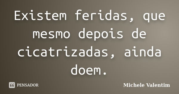 Existem feridas, que mesmo depois de cicatrizadas, ainda doem.... Frase de Michele Valentim.