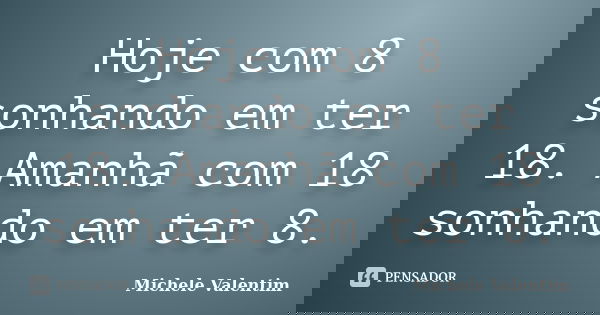 Hoje com 8 sonhando em ter 18. Amanhã com 18 sonhando em ter 8.... Frase de Michele Valentim.