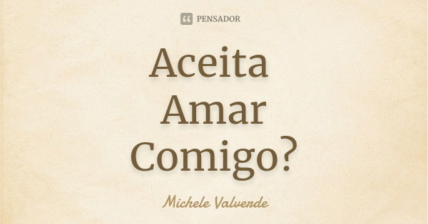 Aceita Amar Comigo?... Frase de Michele Valverde.