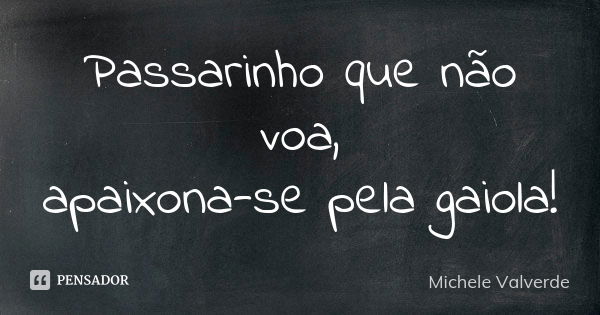 Passarinho que não voa, apaixona-se pela gaiola!... Frase de Michele Valverde.