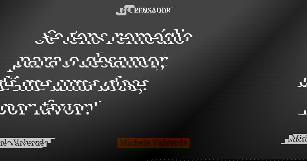 Se tens remédio para o desamor, dê-me uma dose, por favor!... Frase de Michele Valverde.