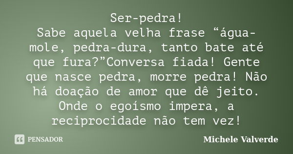 Ser-pedra! Sabe aquela velha frase “água-mole, pedra-dura, tanto bate até que fura?”Conversa fiada! Gente que nasce pedra, morre pedra! Não há doação de amor qu... Frase de Michele Valverde.