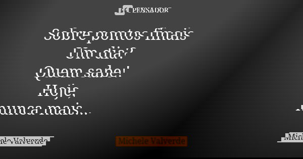 Sobre pontos finais Um dia? Quem sabe! Hoje, nunca mais...... Frase de Michele Valverde.