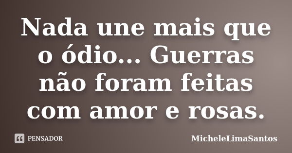 Nada une mais que o ódio... Guerras não foram feitas com amor e rosas.... Frase de MicheleLimaSantos.