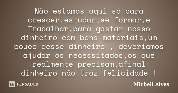 Não estamos aqui só para crescer,estudar,se formar,e Trabalhar,para gastar nosso dinheiro com bens materiais,um pouco desse dinheiro , deveríamos ajudar os nece... Frase de Micheli Alves.