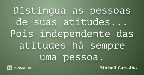 Distingua as pessoas de suas atitudes... Pois independente das atitudes há sempre uma pessoa.... Frase de Micheli Carvalho.