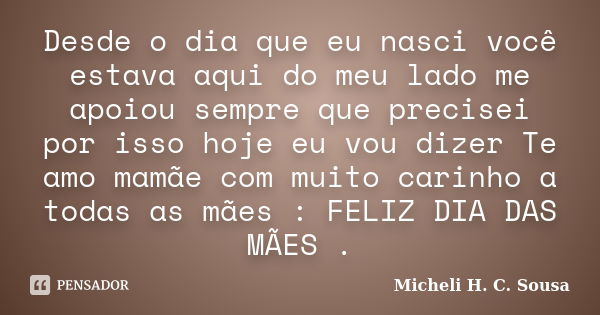 Desde o dia que eu nasci você estava aqui do meu lado me apoiou sempre que precisei por isso hoje eu vou dizer Te amo mamãe com muito carinho a todas as mães : ... Frase de Micheli H. C. Sousa.